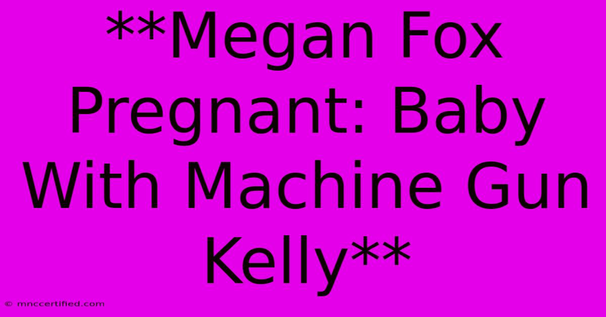 **Megan Fox Pregnant: Baby With Machine Gun Kelly**