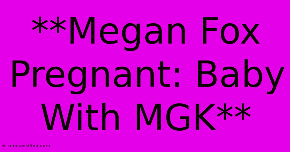 **Megan Fox Pregnant: Baby With MGK**