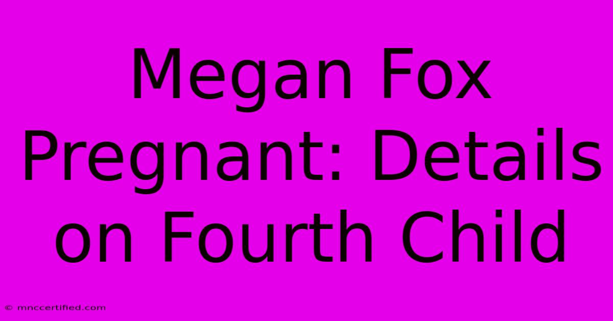 Megan Fox Pregnant: Details On Fourth Child