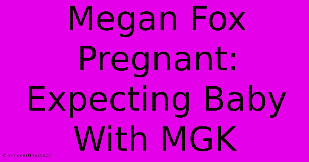 Megan Fox Pregnant: Expecting Baby With MGK