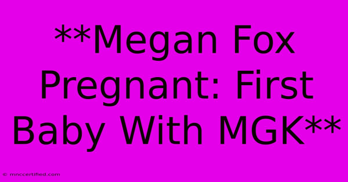 **Megan Fox Pregnant: First Baby With MGK** 