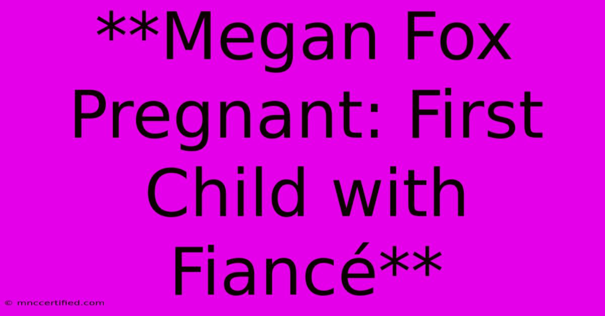 **Megan Fox Pregnant: First Child With Fiancé**