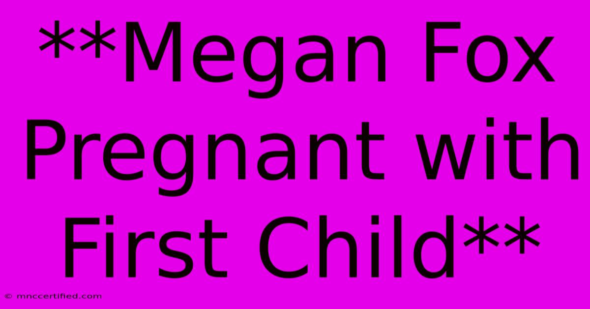 **Megan Fox Pregnant With First Child**