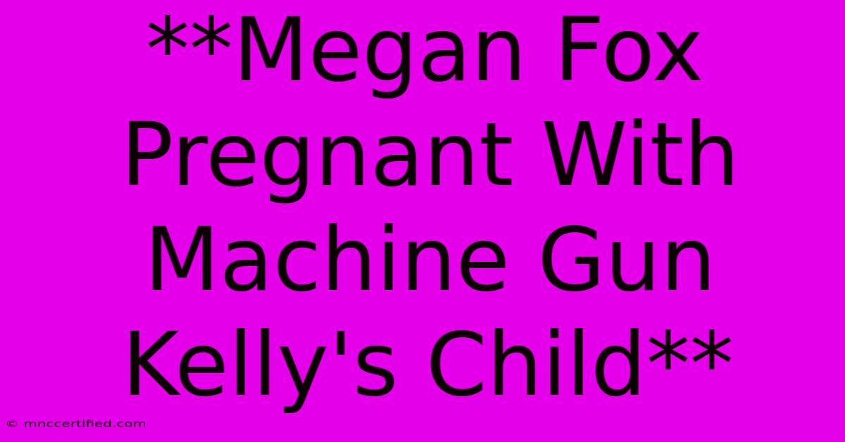 **Megan Fox Pregnant With Machine Gun Kelly's Child**