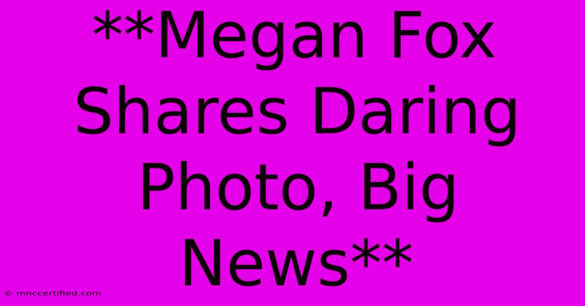 **Megan Fox Shares Daring Photo, Big News**