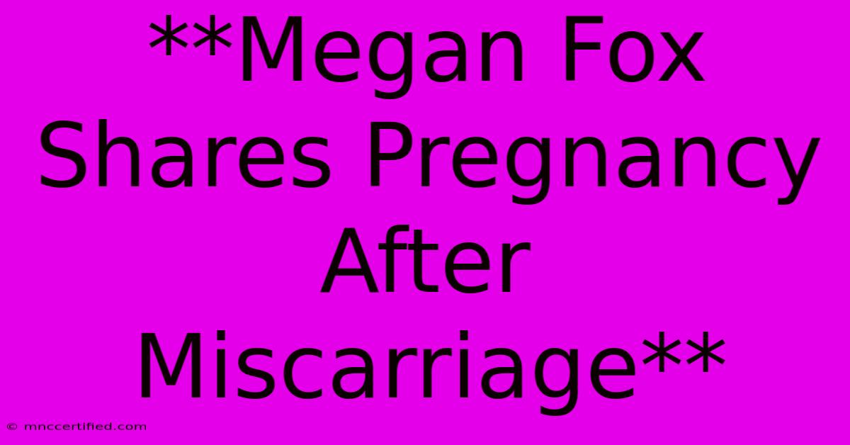 **Megan Fox Shares Pregnancy After Miscarriage** 