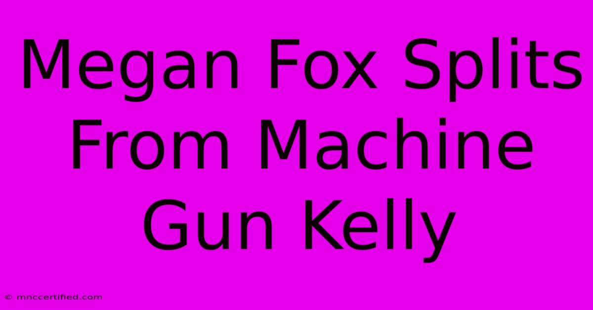 Megan Fox Splits From Machine Gun Kelly