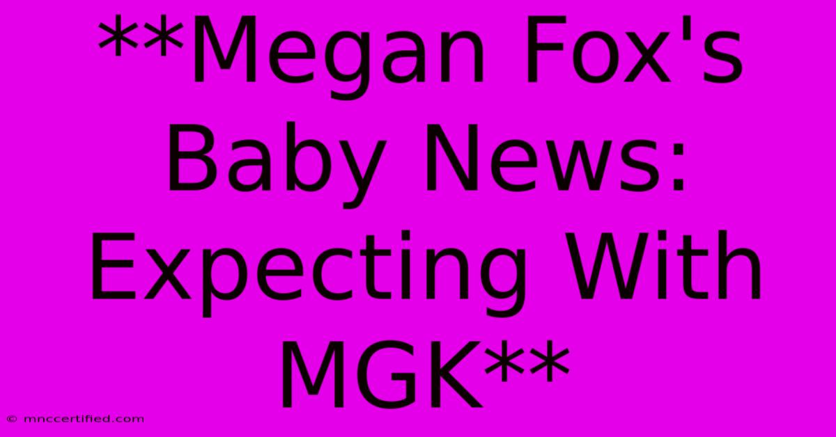 **Megan Fox's Baby News: Expecting With MGK** 