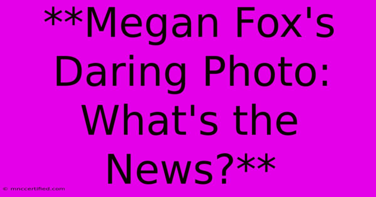 **Megan Fox's Daring Photo: What's The News?** 