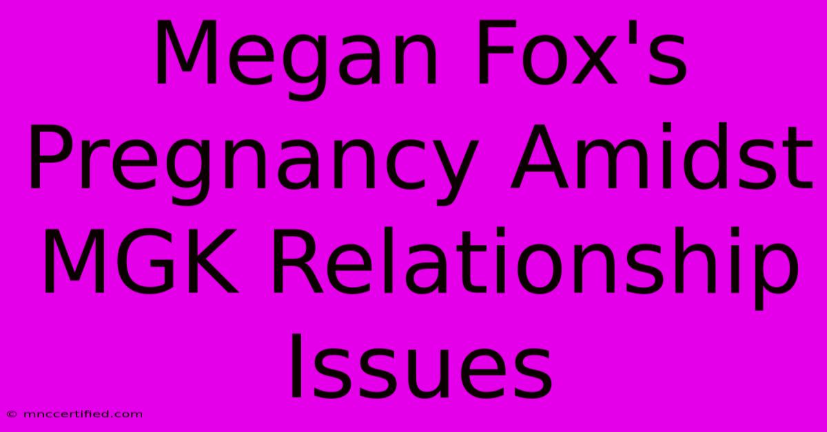 Megan Fox's Pregnancy Amidst MGK Relationship Issues