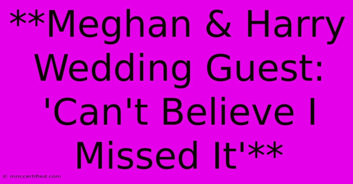 **Meghan & Harry Wedding Guest: 'Can't Believe I Missed It'**