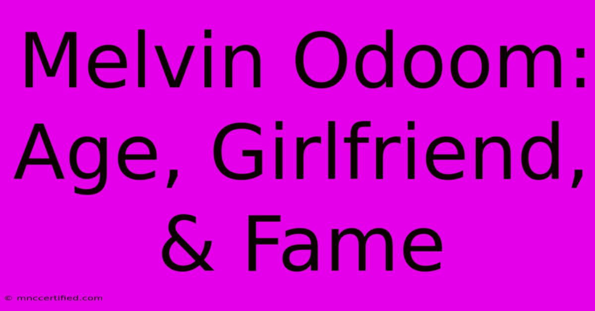 Melvin Odoom: Age, Girlfriend, & Fame