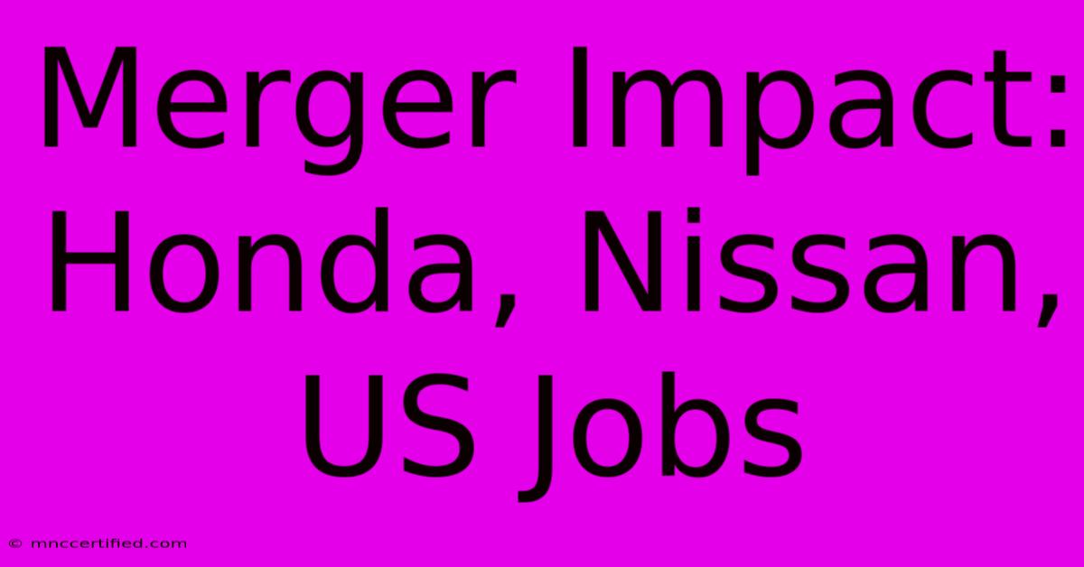 Merger Impact: Honda, Nissan, US Jobs