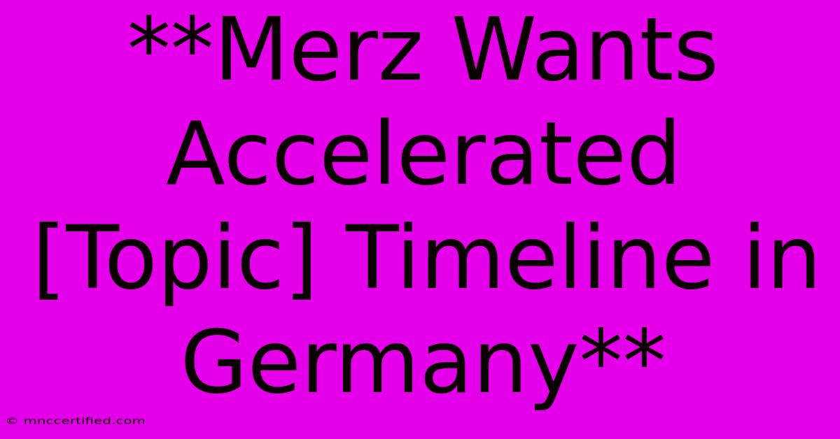 **Merz Wants Accelerated [Topic] Timeline In Germany**