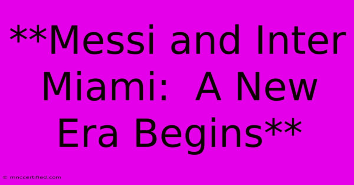 **Messi And Inter Miami:  A New Era Begins**