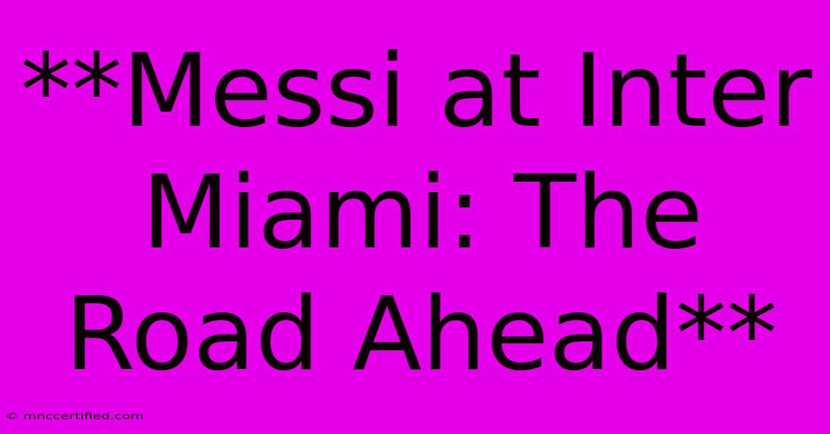 **Messi At Inter Miami: The Road Ahead**