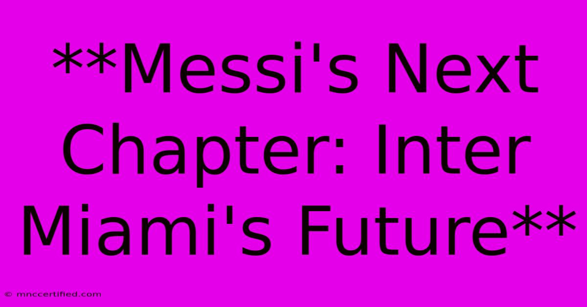 **Messi's Next Chapter: Inter Miami's Future**