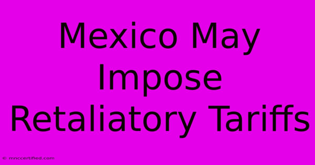 Mexico May Impose Retaliatory Tariffs