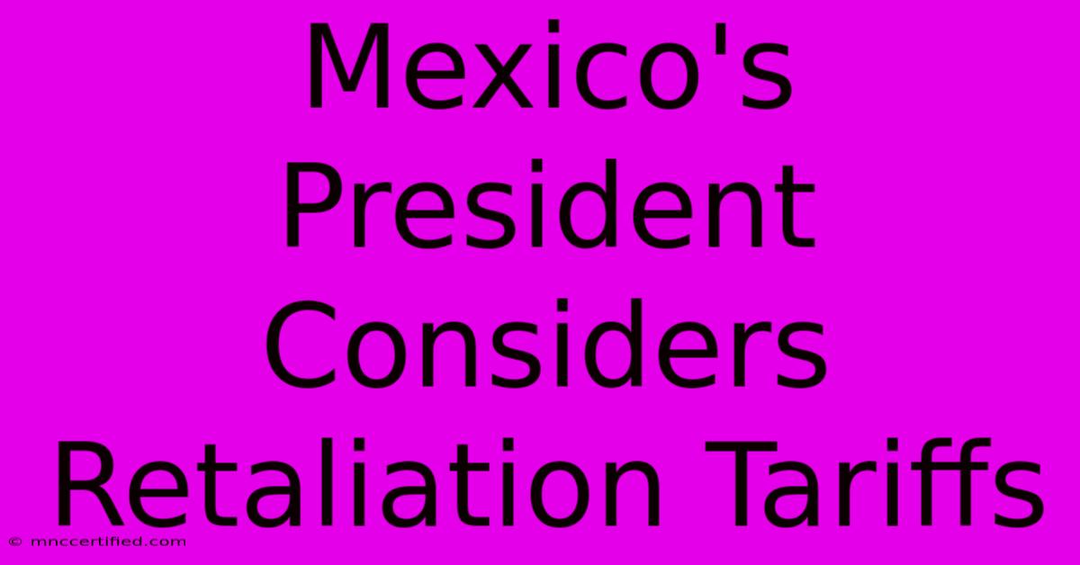 Mexico's President Considers Retaliation Tariffs