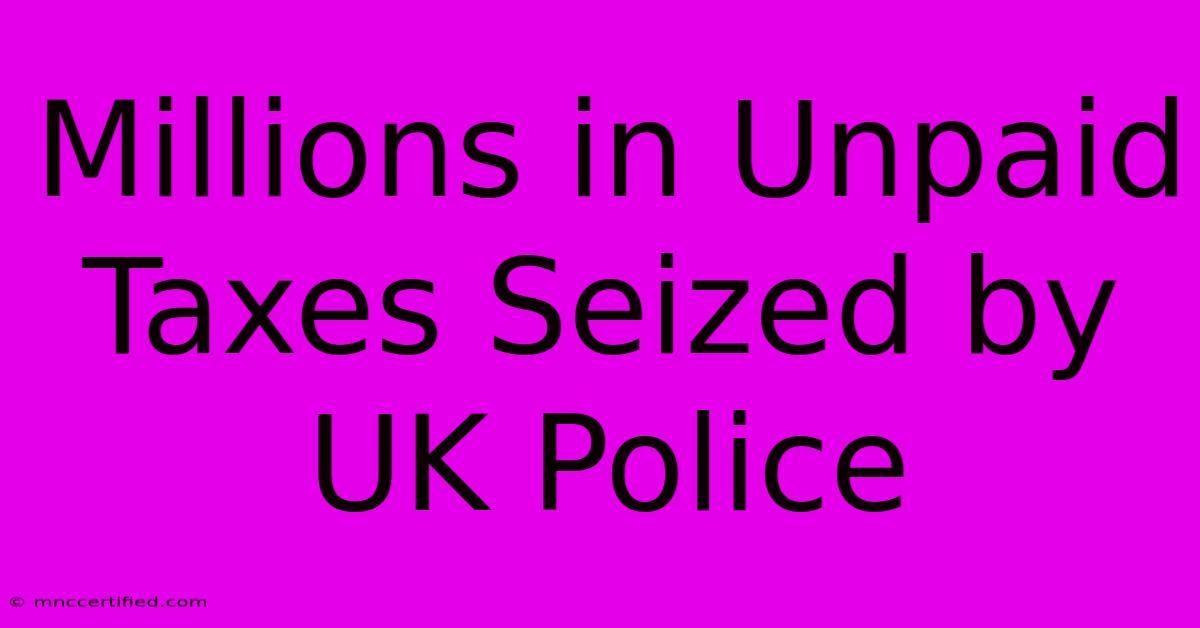 Millions In Unpaid Taxes Seized By UK Police