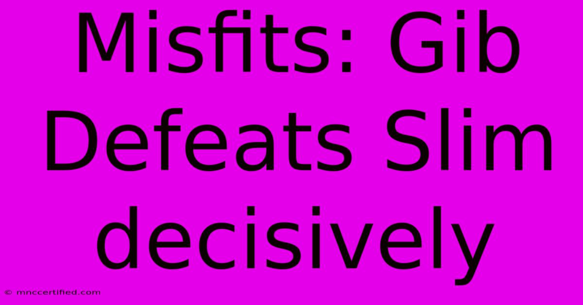 Misfits: Gib Defeats Slim Decisively