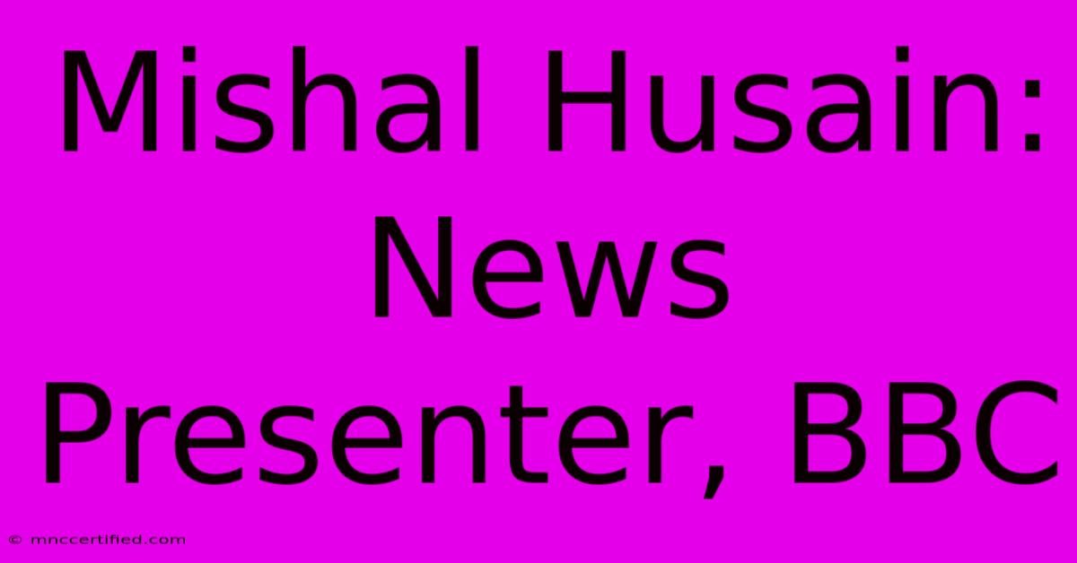 Mishal Husain:  News Presenter, BBC