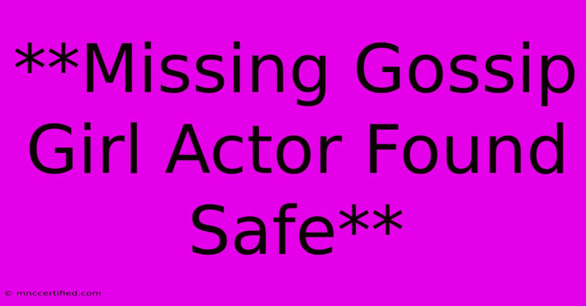 **Missing Gossip Girl Actor Found Safe** 