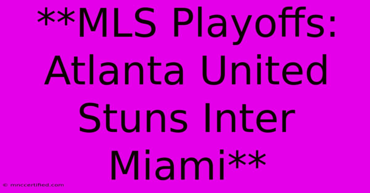 **MLS Playoffs: Atlanta United Stuns Inter Miami**