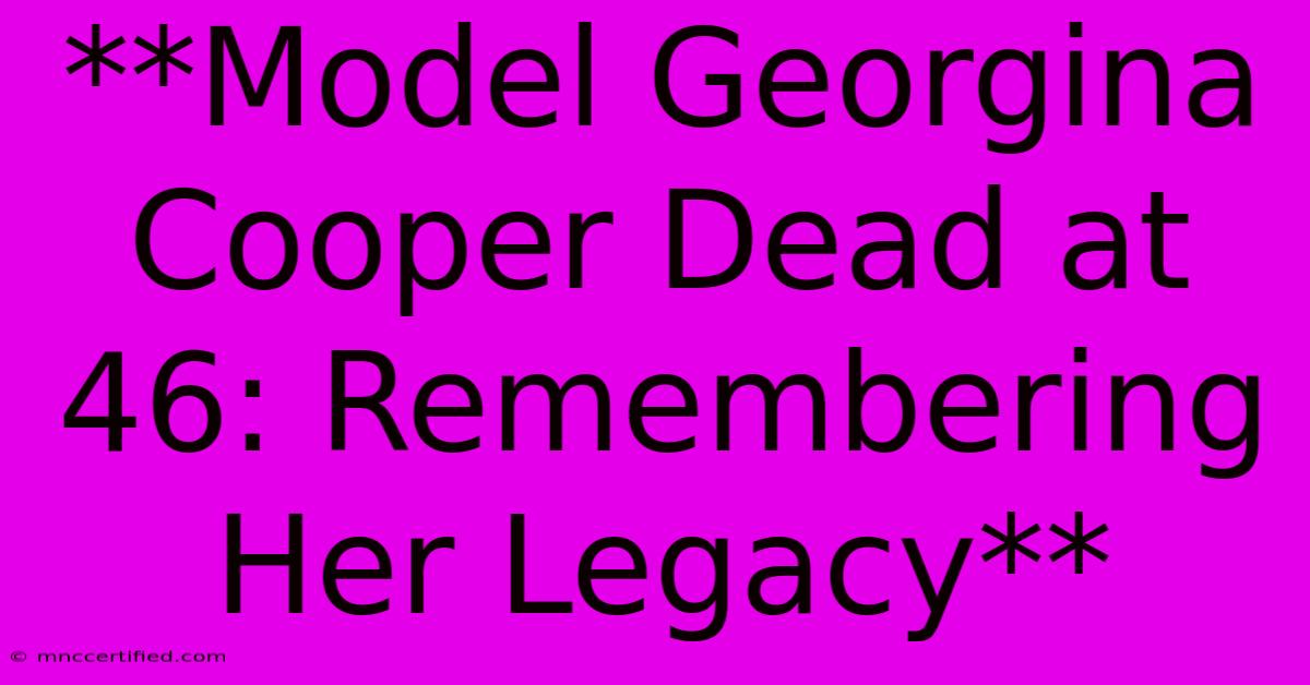 **Model Georgina Cooper Dead At 46: Remembering Her Legacy**