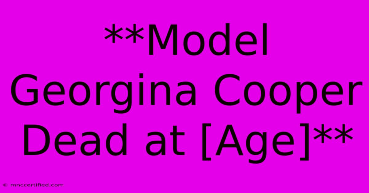 **Model Georgina Cooper Dead At [Age]** 