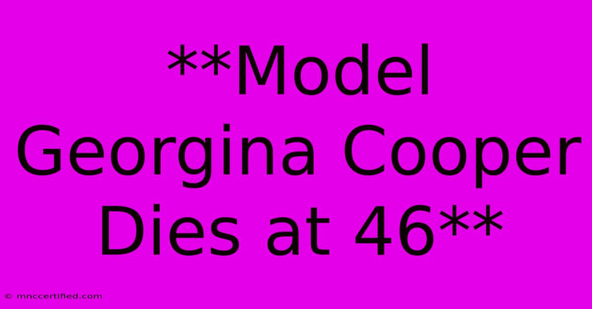 **Model Georgina Cooper Dies At 46**