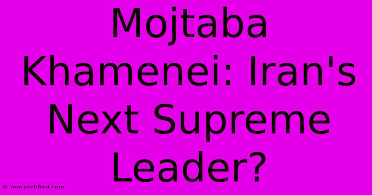 Mojtaba Khamenei: Iran's Next Supreme Leader?