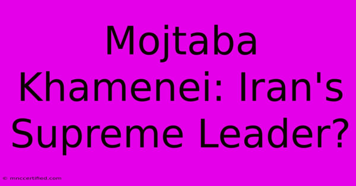 Mojtaba Khamenei: Iran's Supreme Leader?