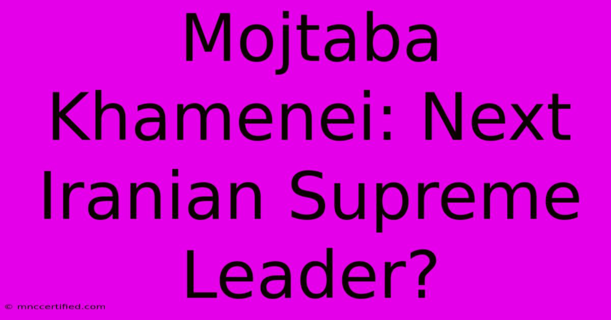 Mojtaba Khamenei: Next Iranian Supreme Leader?