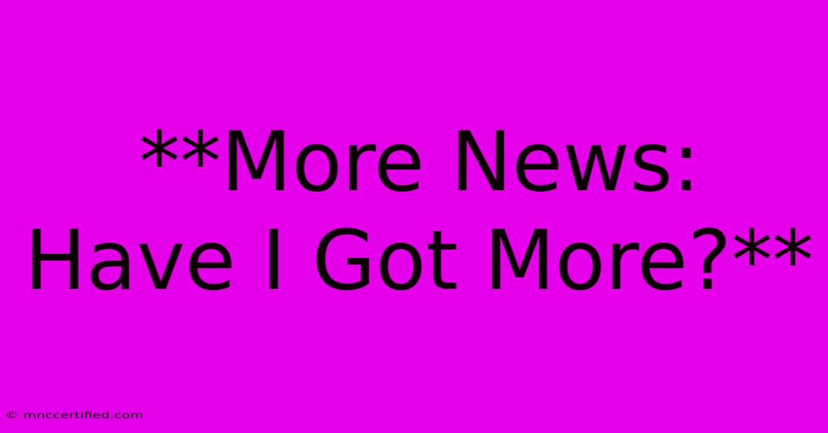 **More News: Have I Got More?**