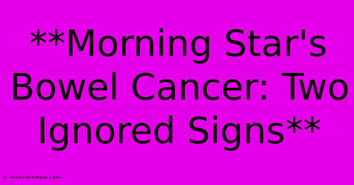 **Morning Star's Bowel Cancer: Two Ignored Signs** 