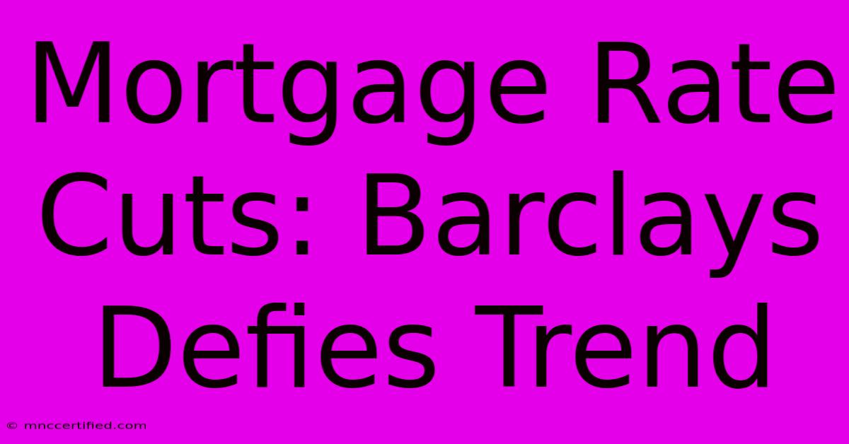 Mortgage Rate Cuts: Barclays Defies Trend