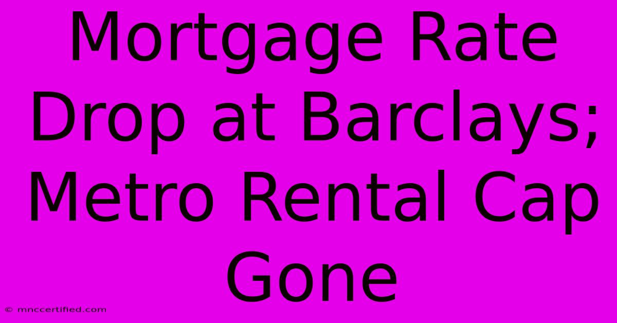 Mortgage Rate Drop At Barclays; Metro Rental Cap Gone