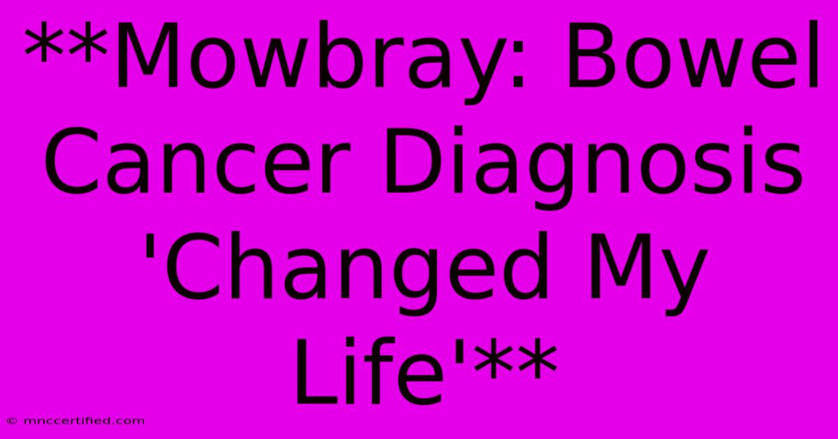 **Mowbray: Bowel Cancer Diagnosis 'Changed My Life'** 