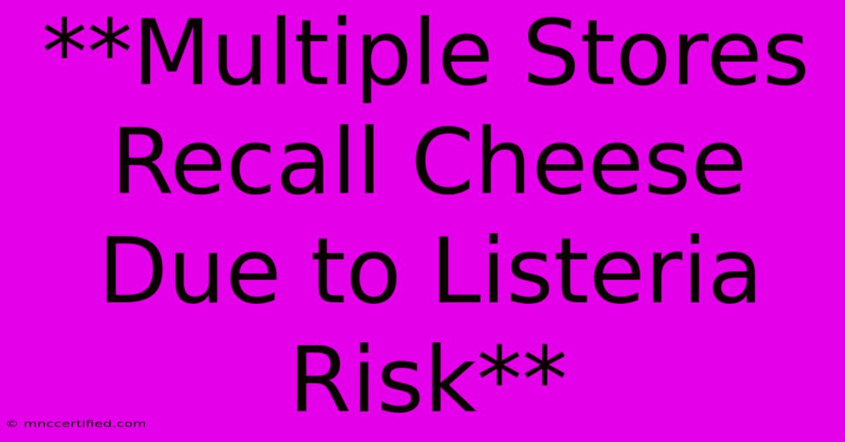 **Multiple Stores Recall Cheese Due To Listeria Risk** 