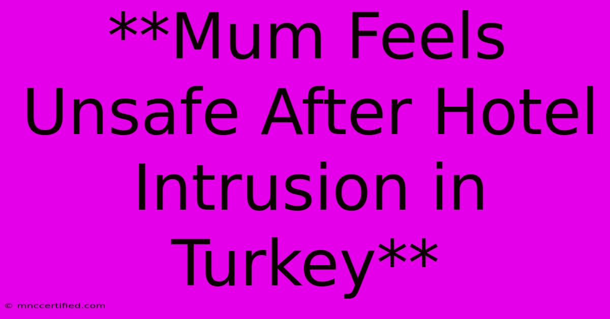 **Mum Feels Unsafe After Hotel Intrusion In Turkey** 