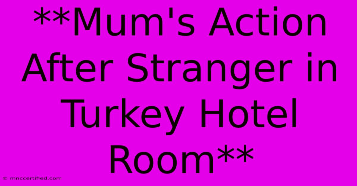 **Mum's Action After Stranger In Turkey Hotel Room**