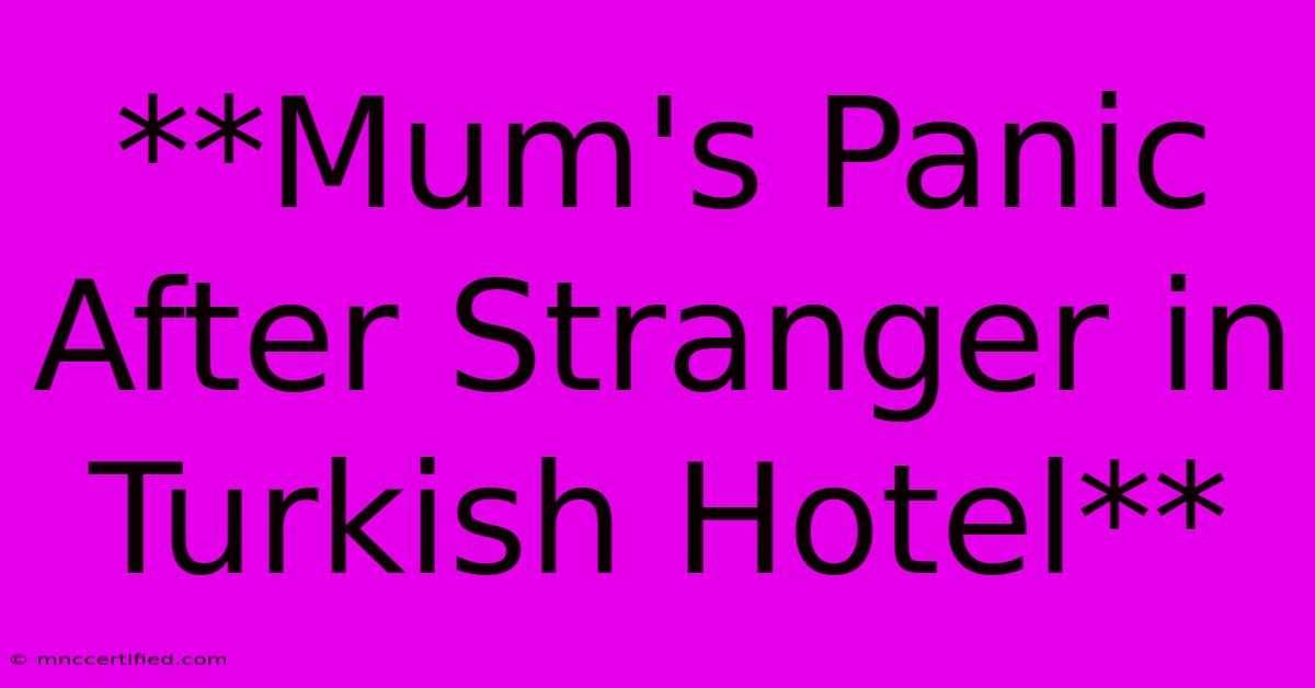 **Mum's Panic After Stranger In Turkish Hotel**