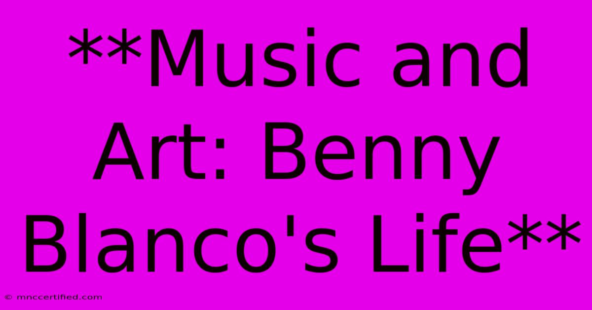 **Music And Art: Benny Blanco's Life**