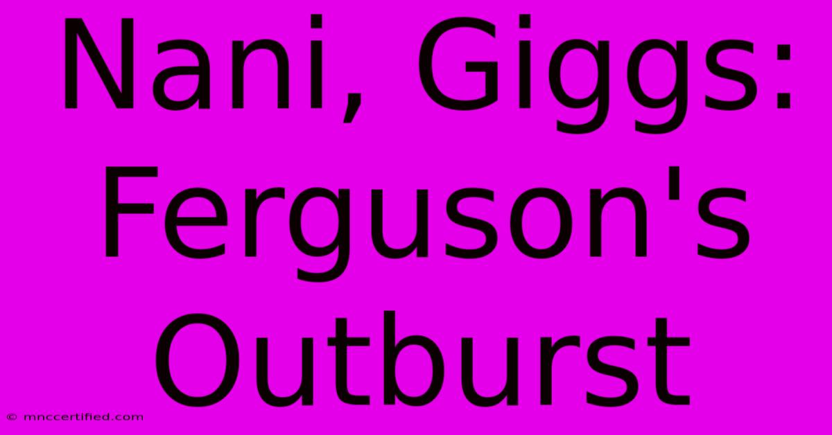 Nani, Giggs: Ferguson's Outburst