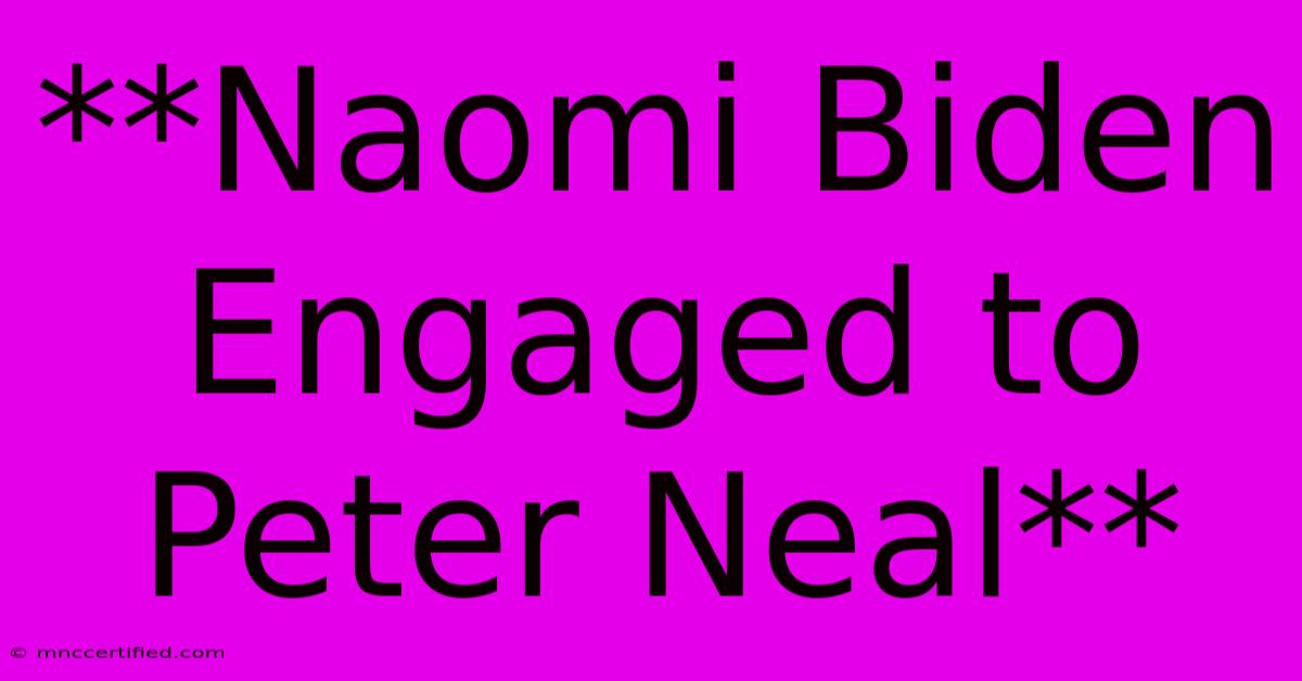 **Naomi Biden Engaged To Peter Neal**