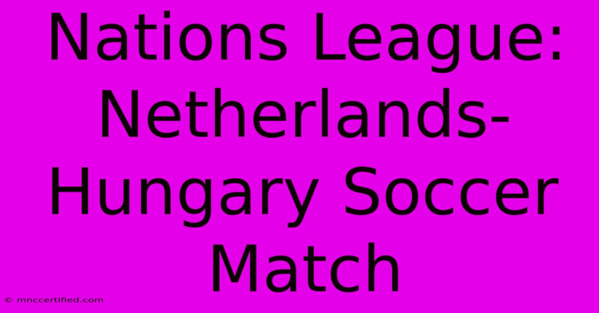 Nations League: Netherlands-Hungary Soccer Match