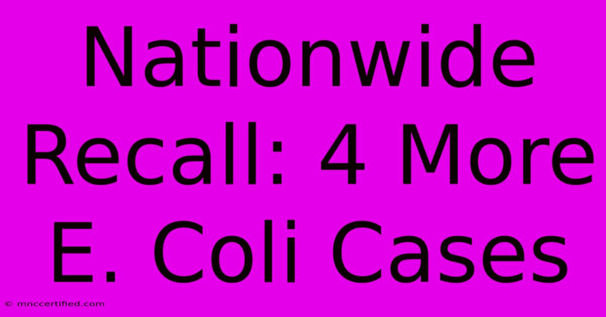 Nationwide Recall: 4 More E. Coli Cases