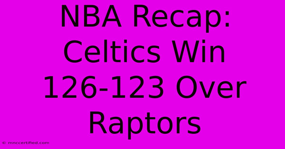 NBA Recap: Celtics Win 126-123 Over Raptors