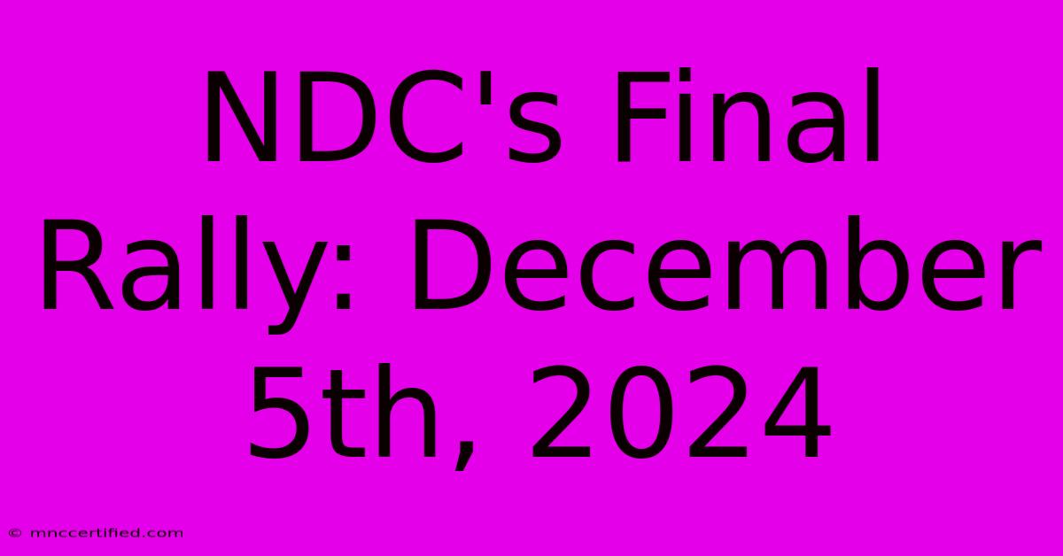 NDC's Final Rally: December 5th, 2024